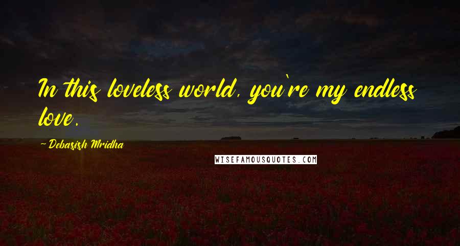 Debasish Mridha Quotes: In this loveless world, you're my endless love.