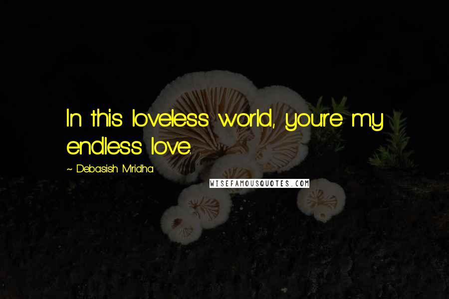 Debasish Mridha Quotes: In this loveless world, you're my endless love.