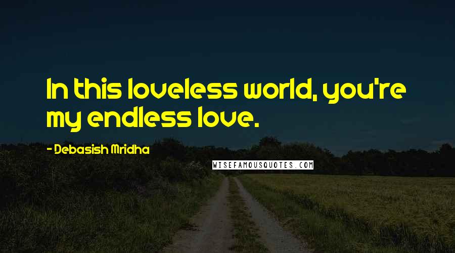 Debasish Mridha Quotes: In this loveless world, you're my endless love.