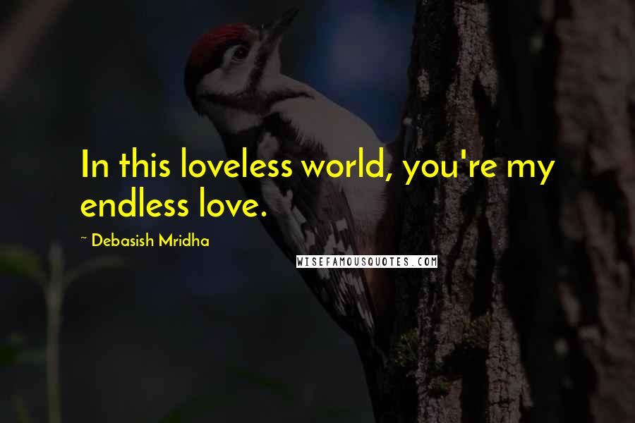 Debasish Mridha Quotes: In this loveless world, you're my endless love.