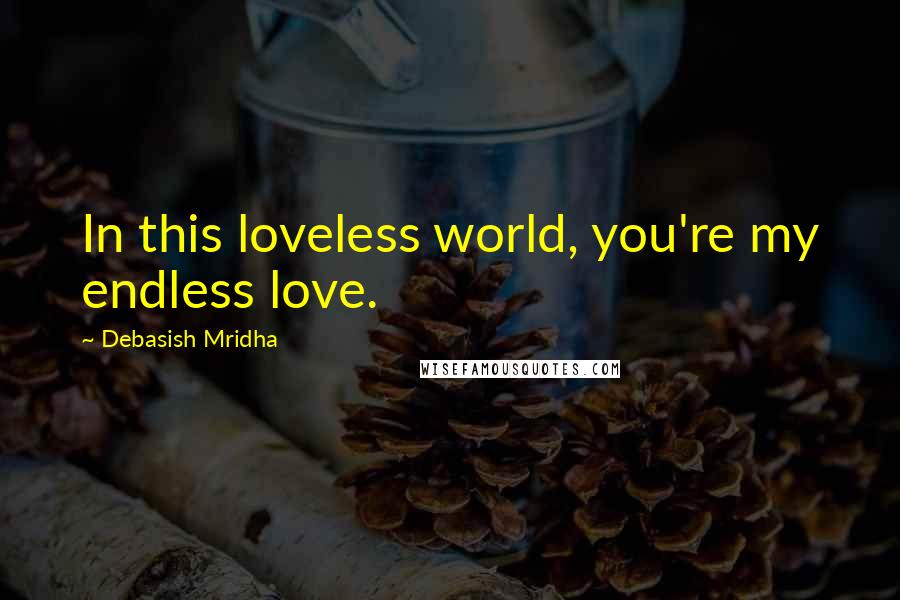 Debasish Mridha Quotes: In this loveless world, you're my endless love.