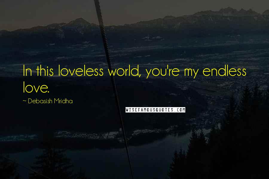 Debasish Mridha Quotes: In this loveless world, you're my endless love.