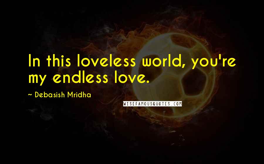 Debasish Mridha Quotes: In this loveless world, you're my endless love.