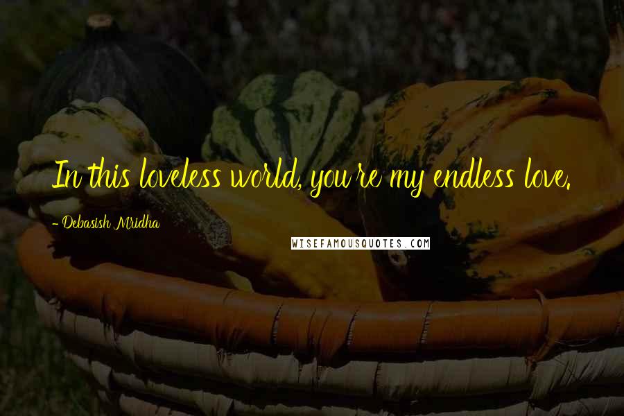 Debasish Mridha Quotes: In this loveless world, you're my endless love.