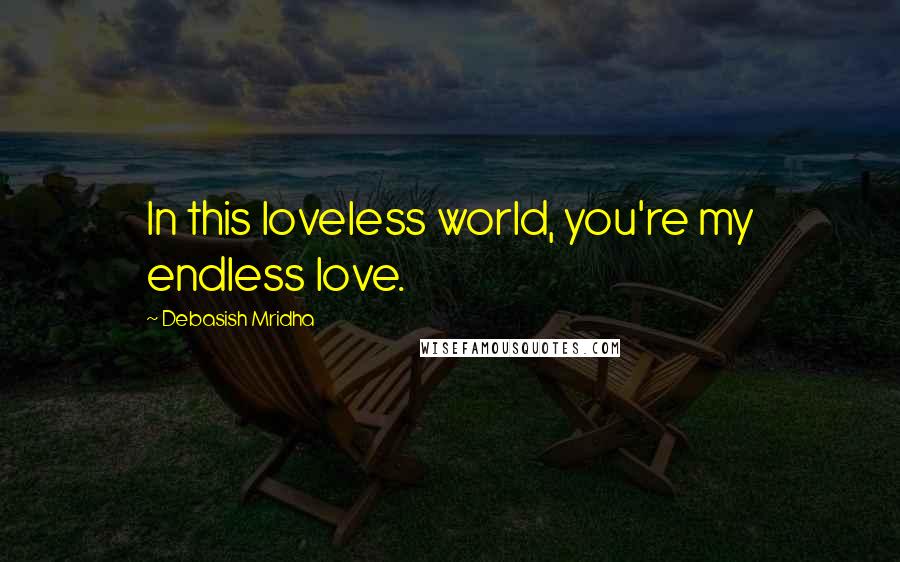 Debasish Mridha Quotes: In this loveless world, you're my endless love.