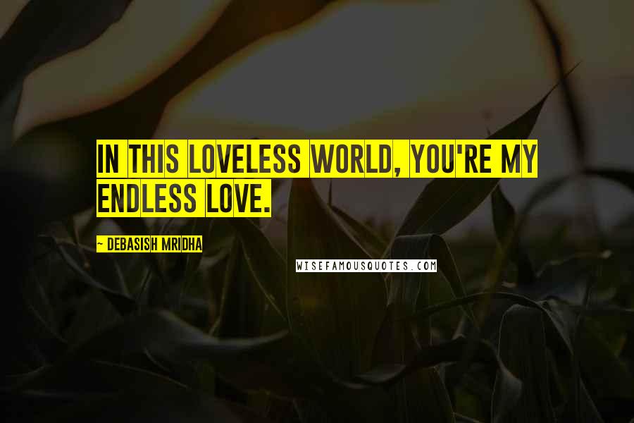 Debasish Mridha Quotes: In this loveless world, you're my endless love.