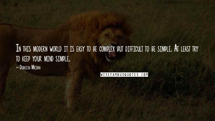 Debasish Mridha Quotes: In this modern world it is easy to be complex but difficult to be simple. At least try to keep your mind simple.