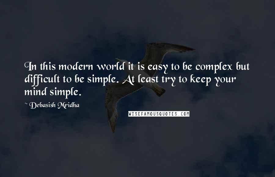 Debasish Mridha Quotes: In this modern world it is easy to be complex but difficult to be simple. At least try to keep your mind simple.