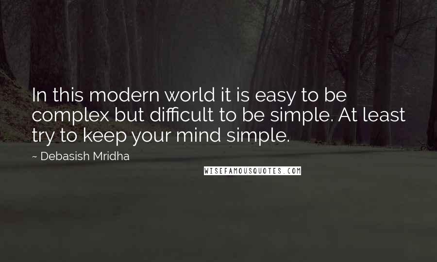 Debasish Mridha Quotes: In this modern world it is easy to be complex but difficult to be simple. At least try to keep your mind simple.