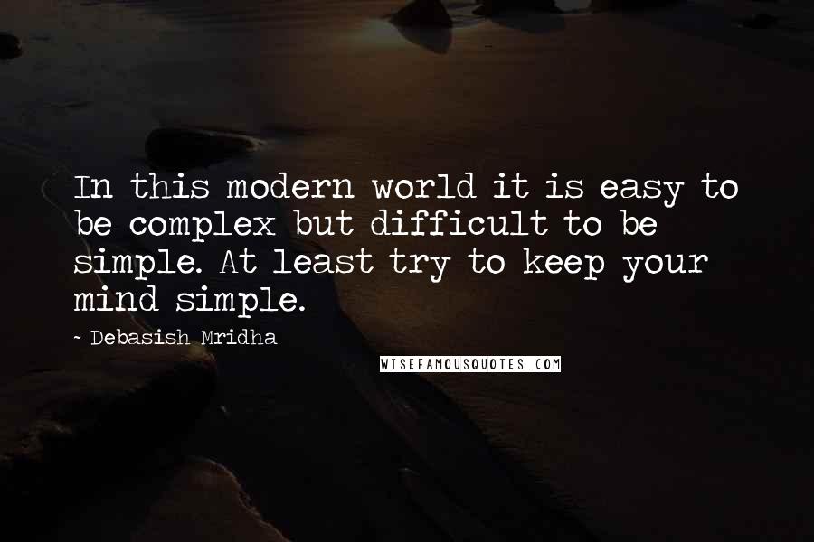 Debasish Mridha Quotes: In this modern world it is easy to be complex but difficult to be simple. At least try to keep your mind simple.