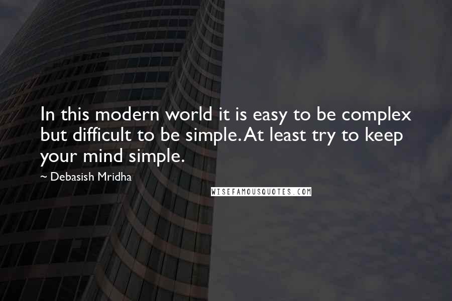 Debasish Mridha Quotes: In this modern world it is easy to be complex but difficult to be simple. At least try to keep your mind simple.