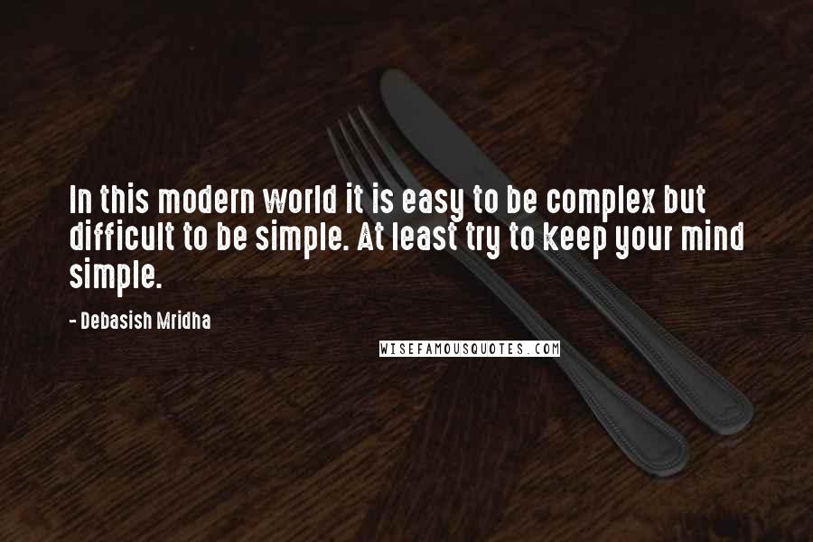 Debasish Mridha Quotes: In this modern world it is easy to be complex but difficult to be simple. At least try to keep your mind simple.