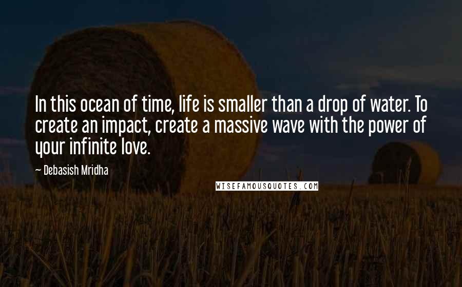 Debasish Mridha Quotes: In this ocean of time, life is smaller than a drop of water. To create an impact, create a massive wave with the power of your infinite love.