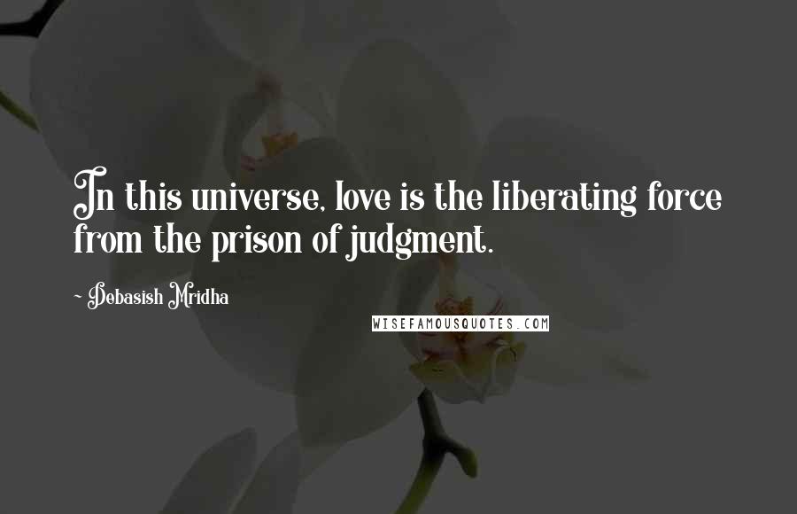 Debasish Mridha Quotes: In this universe, love is the liberating force from the prison of judgment.