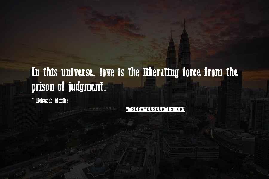 Debasish Mridha Quotes: In this universe, love is the liberating force from the prison of judgment.