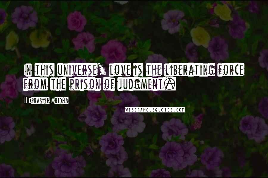 Debasish Mridha Quotes: In this universe, love is the liberating force from the prison of judgment.