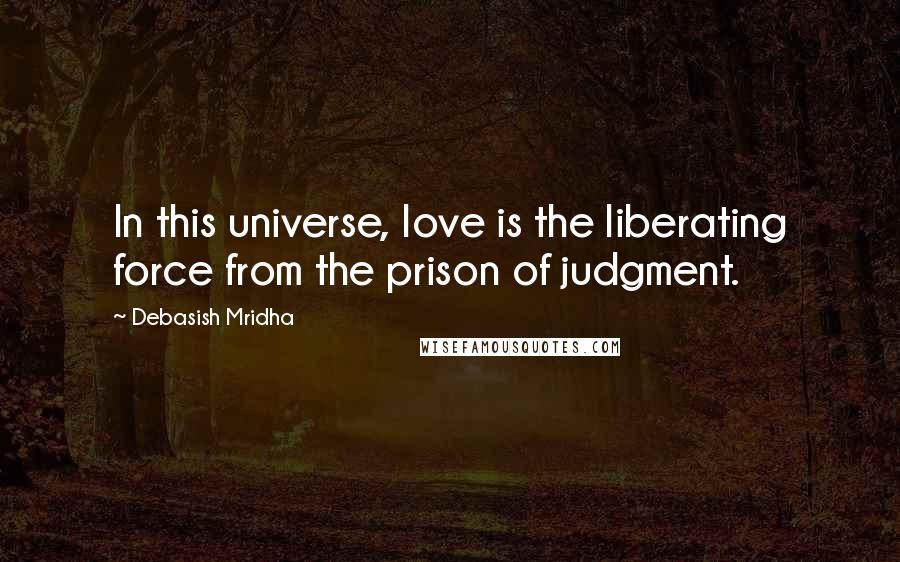 Debasish Mridha Quotes: In this universe, love is the liberating force from the prison of judgment.