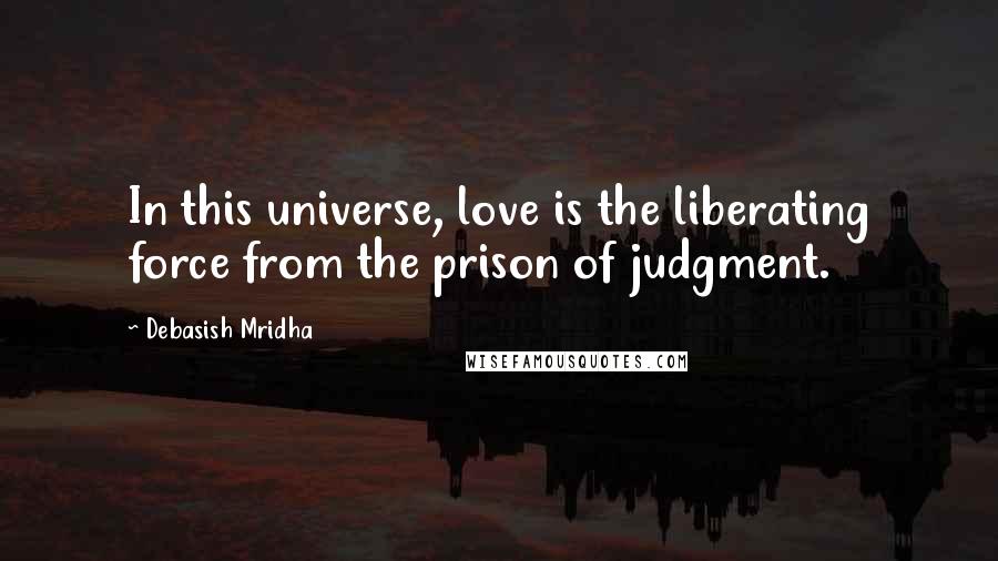 Debasish Mridha Quotes: In this universe, love is the liberating force from the prison of judgment.