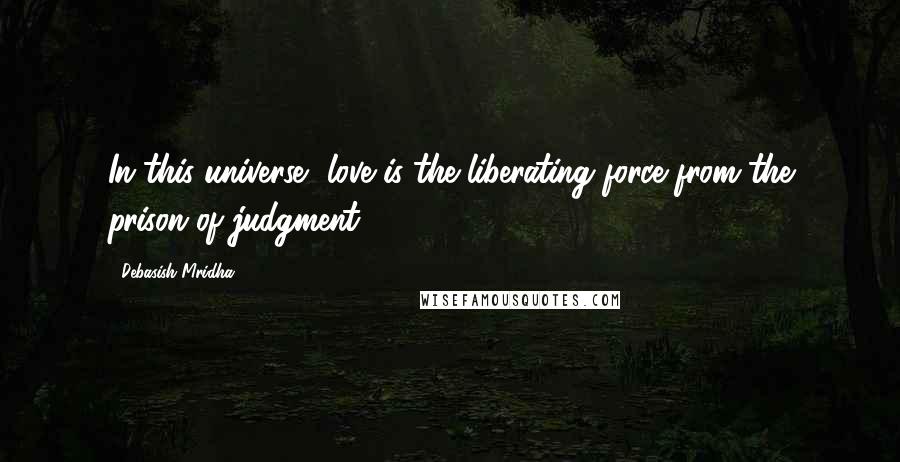 Debasish Mridha Quotes: In this universe, love is the liberating force from the prison of judgment.