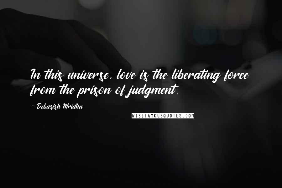 Debasish Mridha Quotes: In this universe, love is the liberating force from the prison of judgment.