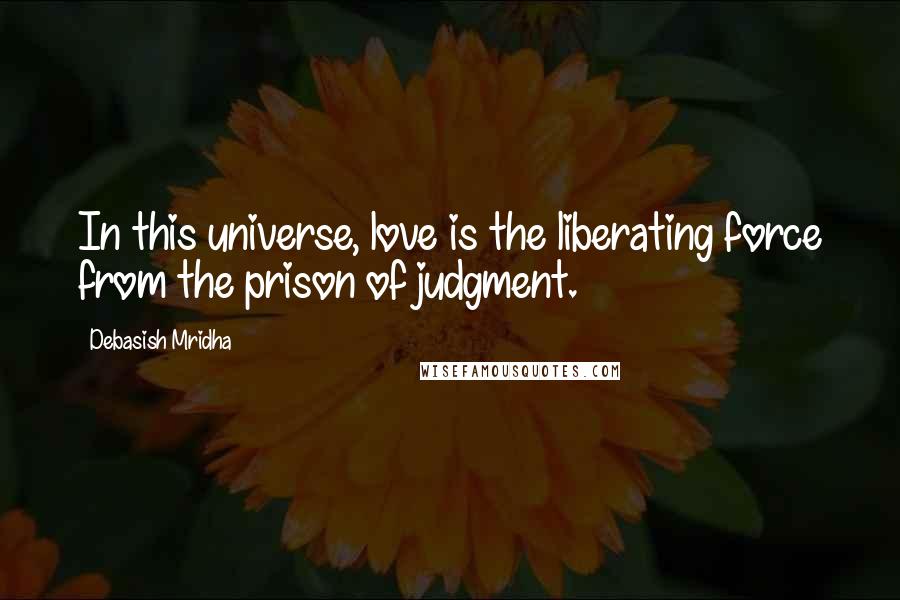 Debasish Mridha Quotes: In this universe, love is the liberating force from the prison of judgment.