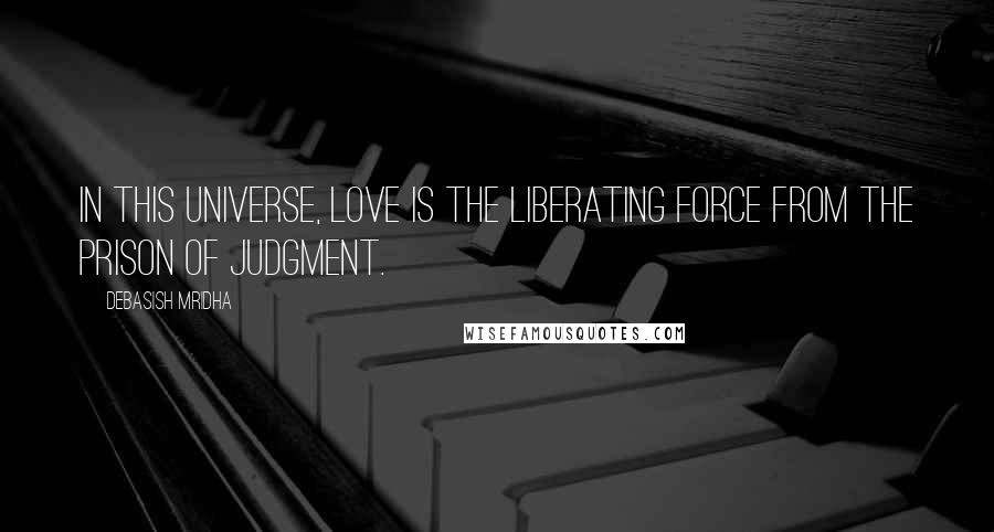 Debasish Mridha Quotes: In this universe, love is the liberating force from the prison of judgment.