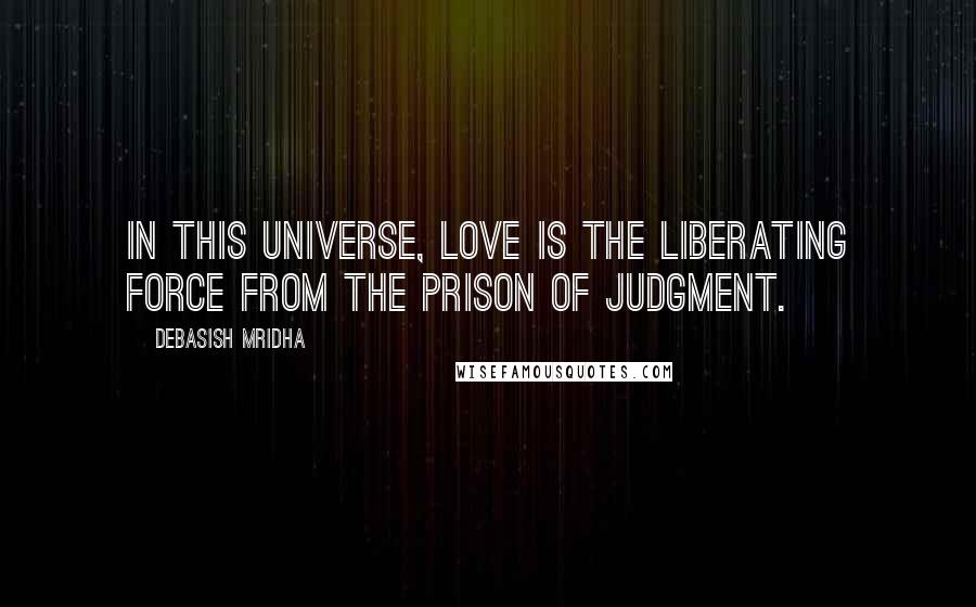 Debasish Mridha Quotes: In this universe, love is the liberating force from the prison of judgment.