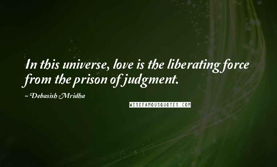 Debasish Mridha Quotes: In this universe, love is the liberating force from the prison of judgment.