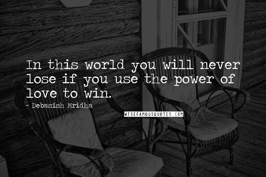 Debasish Mridha Quotes: In this world you will never lose if you use the power of love to win.