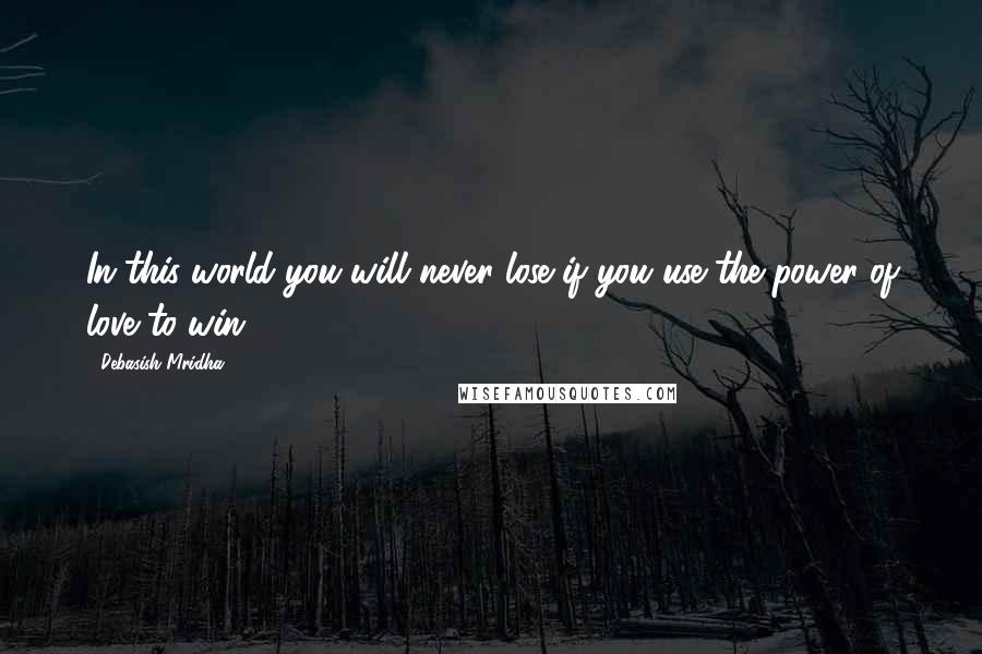 Debasish Mridha Quotes: In this world you will never lose if you use the power of love to win.