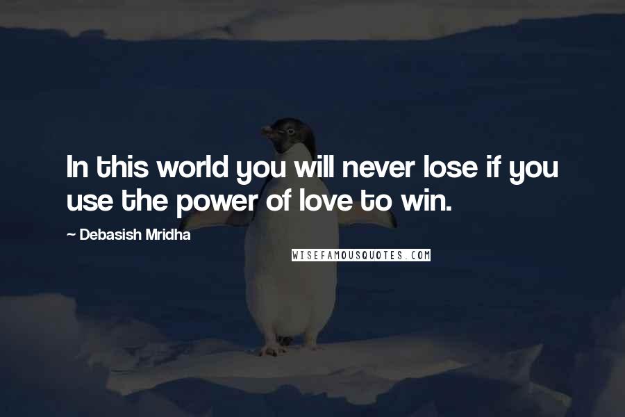 Debasish Mridha Quotes: In this world you will never lose if you use the power of love to win.
