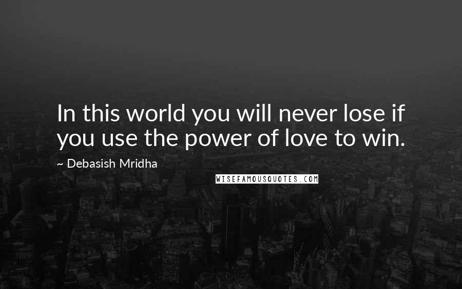 Debasish Mridha Quotes: In this world you will never lose if you use the power of love to win.