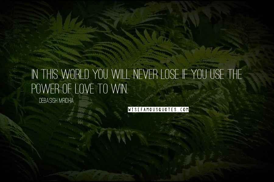 Debasish Mridha Quotes: In this world you will never lose if you use the power of love to win.