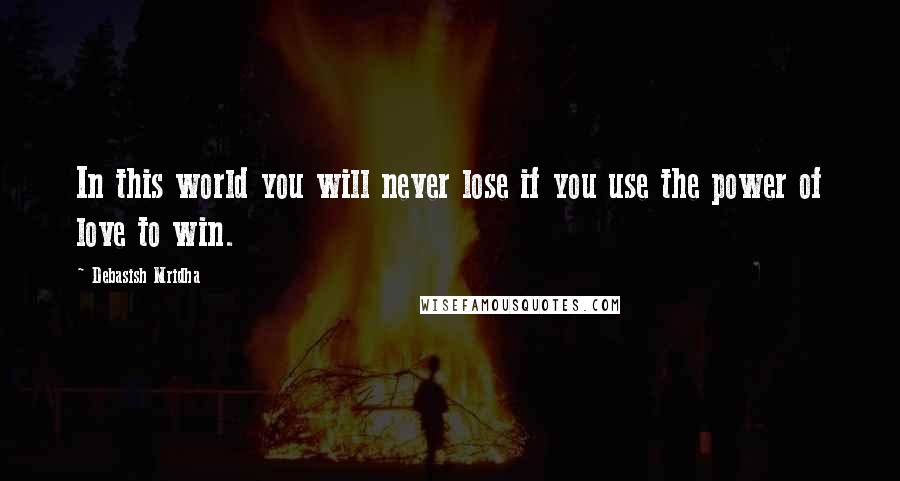 Debasish Mridha Quotes: In this world you will never lose if you use the power of love to win.