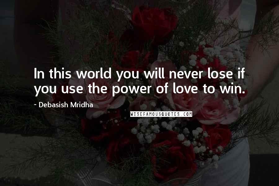 Debasish Mridha Quotes: In this world you will never lose if you use the power of love to win.
