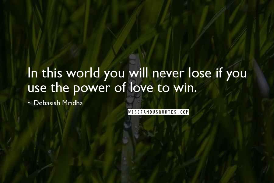Debasish Mridha Quotes: In this world you will never lose if you use the power of love to win.
