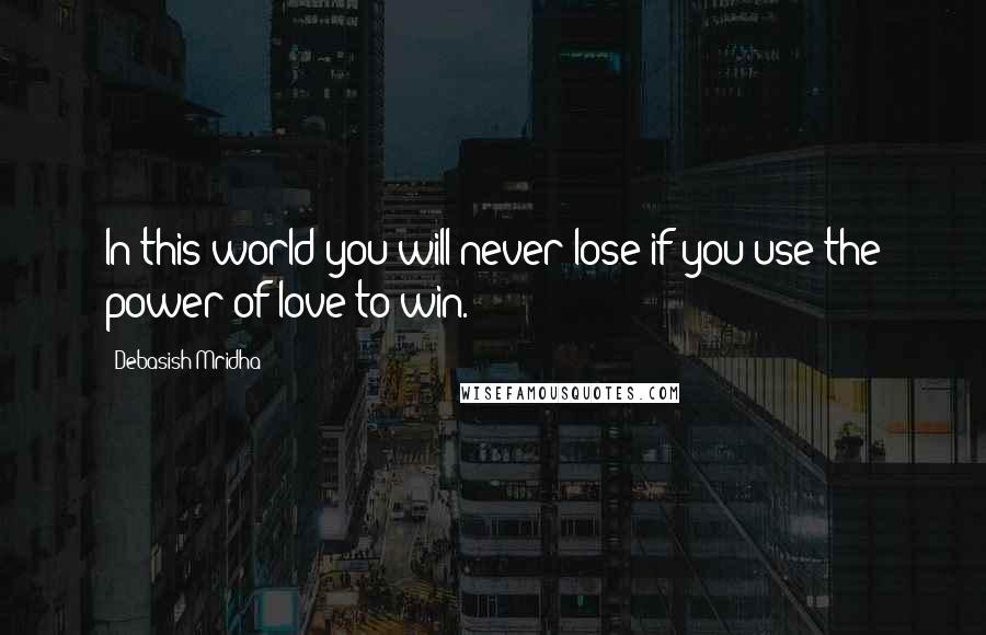 Debasish Mridha Quotes: In this world you will never lose if you use the power of love to win.