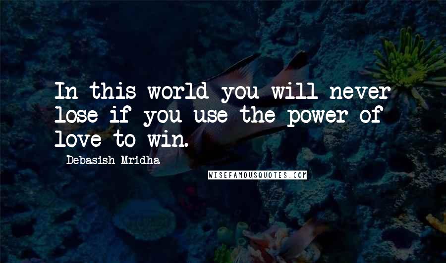 Debasish Mridha Quotes: In this world you will never lose if you use the power of love to win.