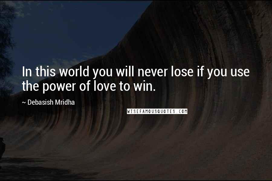 Debasish Mridha Quotes: In this world you will never lose if you use the power of love to win.