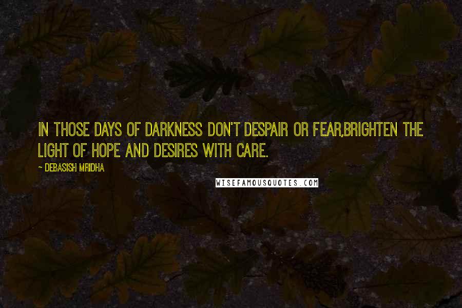Debasish Mridha Quotes: In those days of darkness don't despair or fear,brighten the light of hope and desires with care.