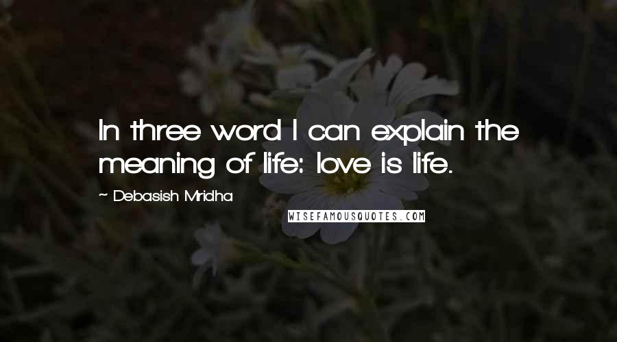 Debasish Mridha Quotes: In three word I can explain the meaning of life: love is life.