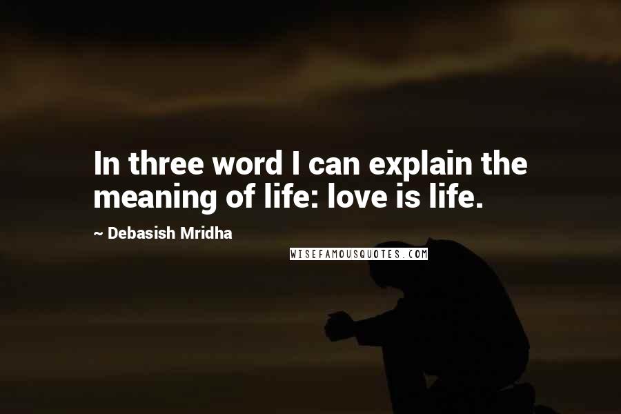 Debasish Mridha Quotes: In three word I can explain the meaning of life: love is life.