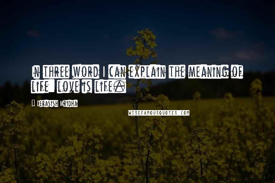 Debasish Mridha Quotes: In three word I can explain the meaning of life: love is life.