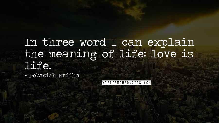 Debasish Mridha Quotes: In three word I can explain the meaning of life: love is life.