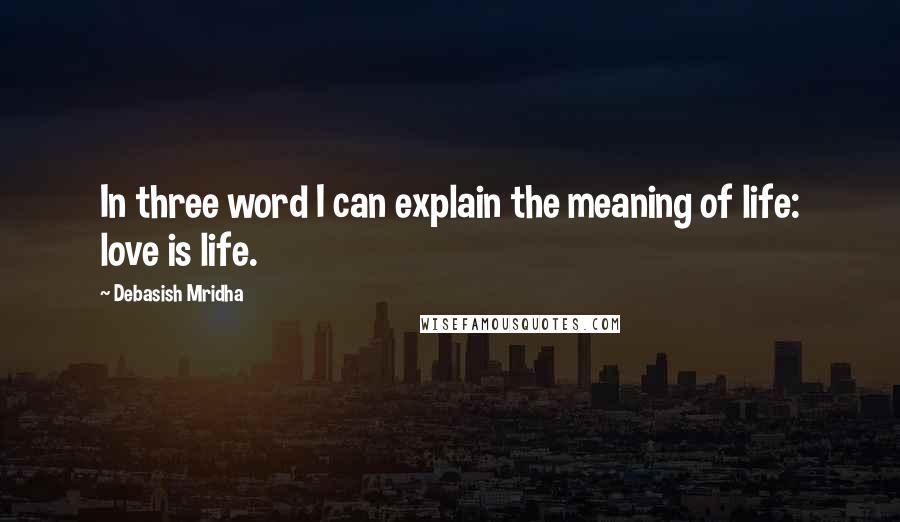 Debasish Mridha Quotes: In three word I can explain the meaning of life: love is life.