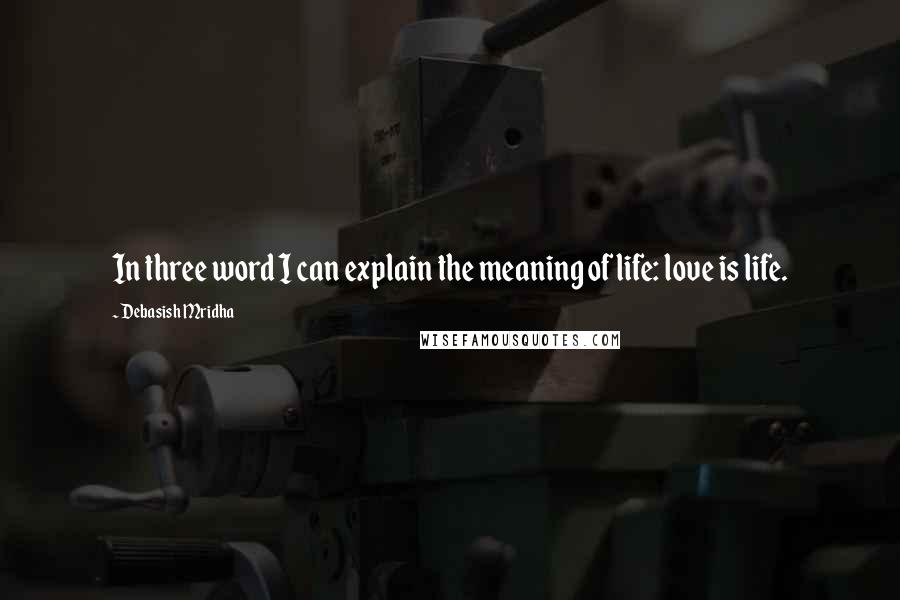 Debasish Mridha Quotes: In three word I can explain the meaning of life: love is life.