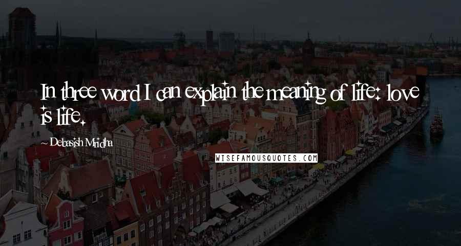 Debasish Mridha Quotes: In three word I can explain the meaning of life: love is life.