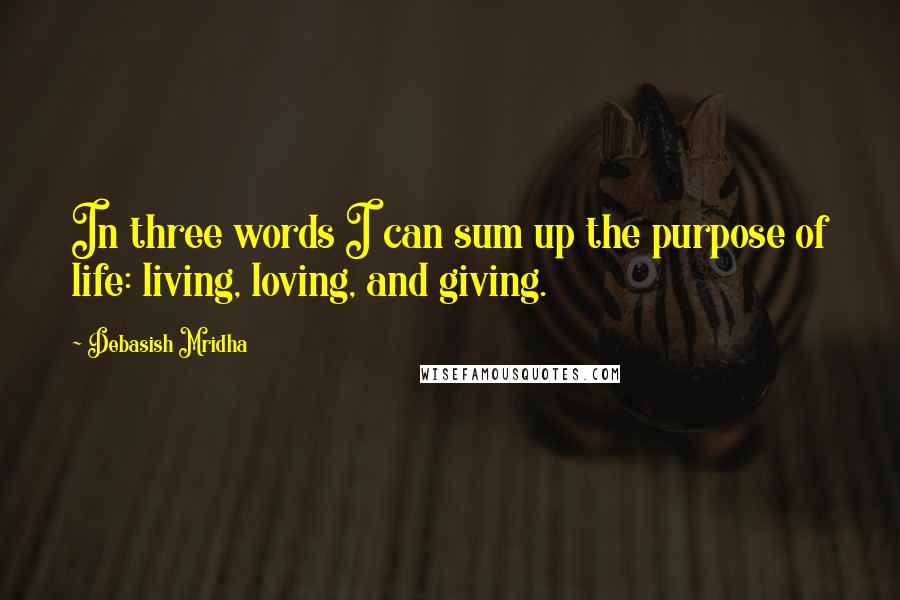 Debasish Mridha Quotes: In three words I can sum up the purpose of life: living, loving, and giving.
