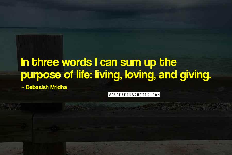 Debasish Mridha Quotes: In three words I can sum up the purpose of life: living, loving, and giving.