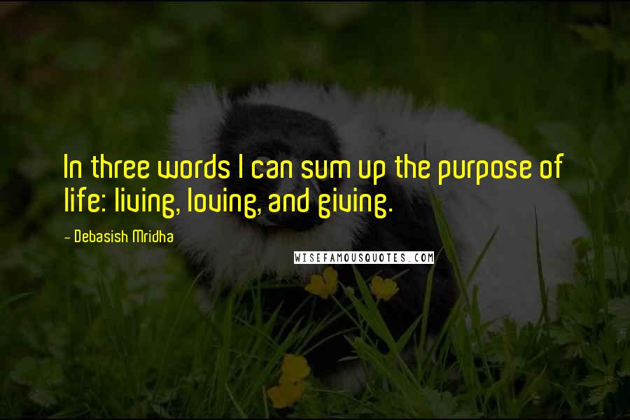 Debasish Mridha Quotes: In three words I can sum up the purpose of life: living, loving, and giving.